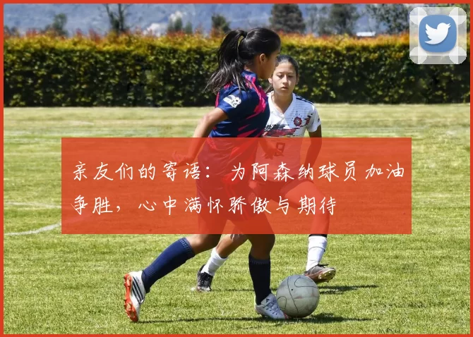 亲友们的寄语：为阿森纳球员加油争胜，心中满怀骄傲与期待