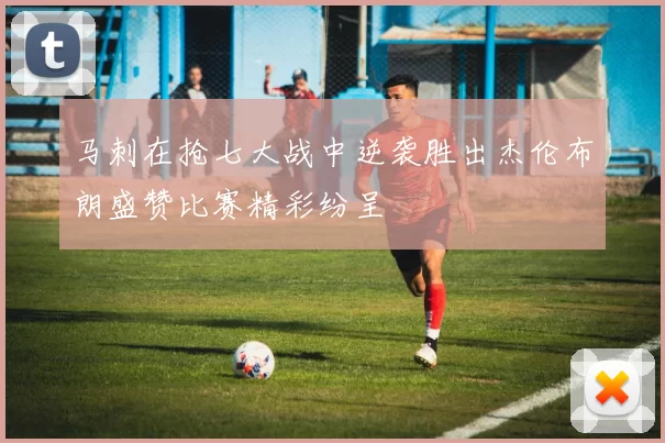 马刺在抢七大战中逆袭胜出杰伦布朗盛赞比赛精彩纷呈