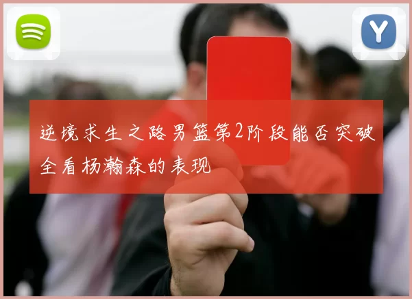 逆境求生之路男篮第2阶段能否突破全看杨瀚森的表现