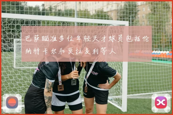 巴萨瞄准多位年轻天才球员包括伦纳特卡尔和莫拉麦利等人