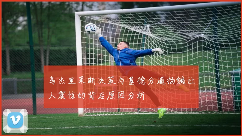 乌杰里果断决策与基德分道扬镳让人震惊的背后原因分析