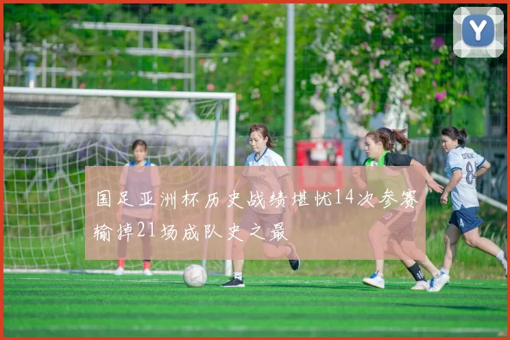 国足亚洲杯历史战绩堪忧14次参赛输掉21场成队史之最
