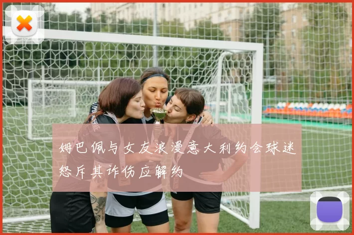 姆巴佩与女友浪漫意大利约会球迷怒斥其诈伤应解约