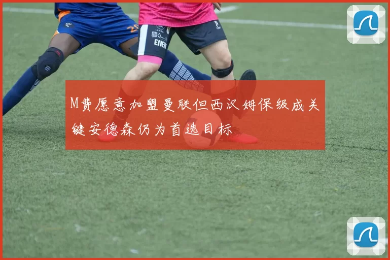 M费愿意加盟曼联但西汉姆保级成关键安德森仍为首选目标